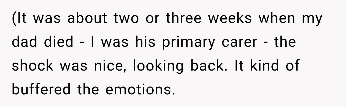 Man Loses His Wife Suddenly, Then Discovers She Left Behind One Final Wish (It was about two or three weeks when my dad died - I was his primary carer - the shock was nice, looking back. It kind of buffered the emotions.