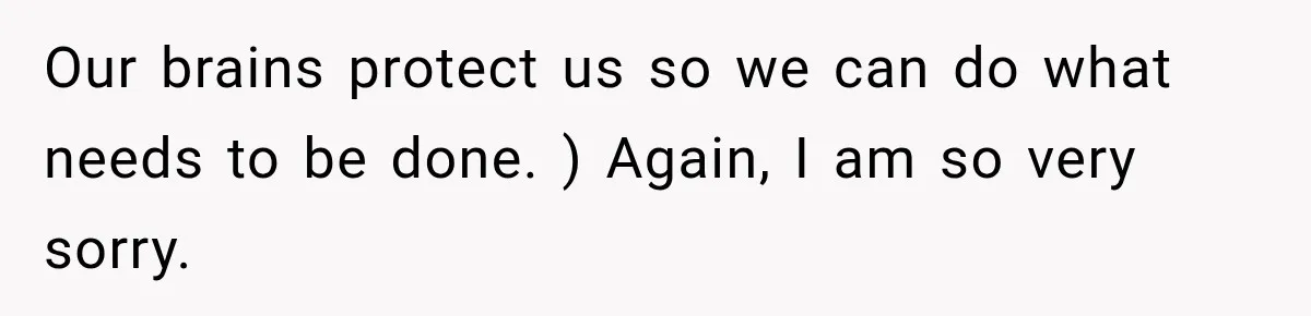 Man Loses His Wife Suddenly, Then Discovers She Left Behind One Final Wish Our brains protect us so we can do what needs to be done. ) Again, I am so very sorry.