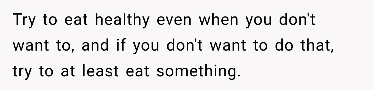 Man Loses His Wife Suddenly, Then Discovers She Left Behind One Final Wish Try to eat healthy even when you don't want to, and if you don't want to do that, try to at least eat something.
