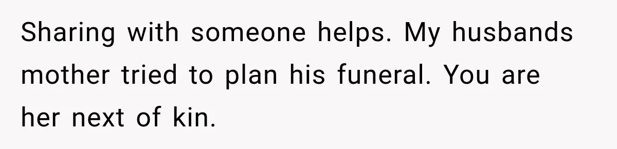 Man Loses His Wife Suddenly, Then Discovers She Left Behind One Final Wish Sharing with someone helps. My husbands mother tried to plan his funeral. You are her next of kin.