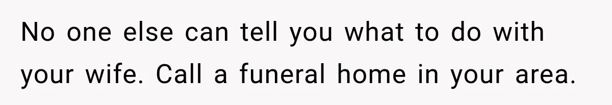 Man Loses His Wife Suddenly, Then Discovers She Left Behind One Final Wish No one else can tell you what to do with your wife. Call a funeral home in your area.