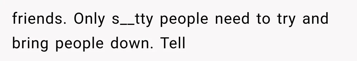 Friend Keeps “Joking” About Woman's Husband Having A Side Chick — So She Paid And Walked Out friends. Only s__tty people need to try and bring people down. Tell