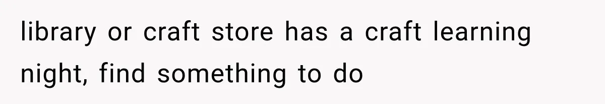 Friend Keeps “Joking” About Woman's Husband Having A Side Chick — So She Paid And Walked Out library or craft store has a craft learning night, find something to do