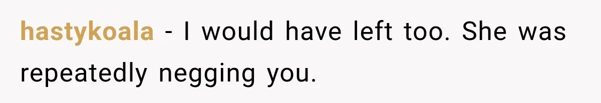 Friend Keeps “Joking” About Woman's Husband Having A Side Chick — So She Paid And Walked Out hastykoala − I would have left too. She was repeatedly negging you.