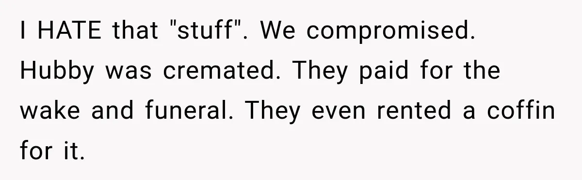 Man Loses His Wife Suddenly, Then Discovers She Left Behind One Final Wish I HATE that "stuff". We compromised. Hubby was cremated. They paid for the wake and funeral. They even rented a coffin for it.