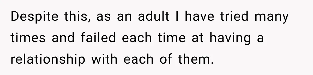 Despite this, as an adult I have tried many times and failed each time at having a relationship with each of them.