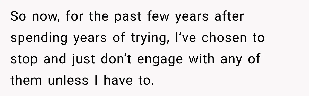 So now, for the past few years after spending years of trying, I’ve chosen to stop and just don’t engage with any of them unless I have to.