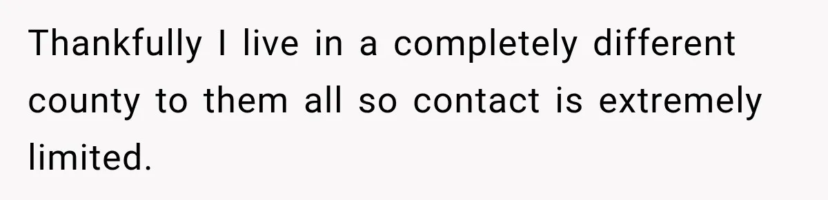 Thankfully I live in a completely different county to them all so contact is extremely limited.