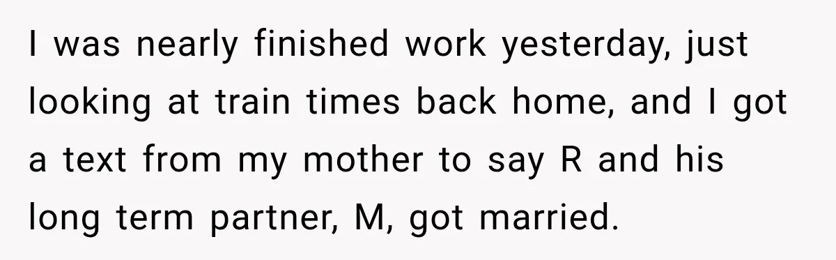 I was nearly finished work yesterday, just looking at train times back home, and I got a text from my mother to say R and his long term partner, M,...