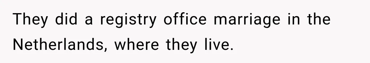 They did a registry office marriage in the Netherlands, where they live.