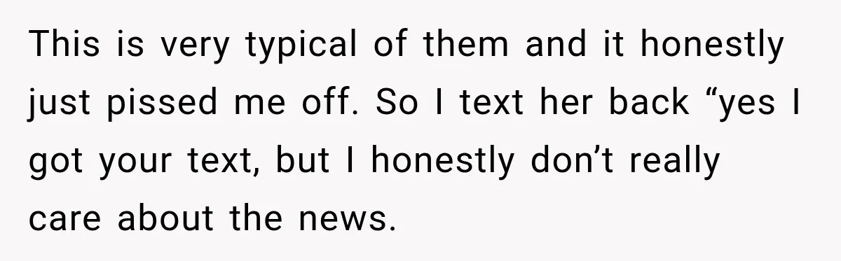 This is very typical of them and it honestly just pissed me off. So I text her back “yes I got your text, but I honestly don’t really care about...