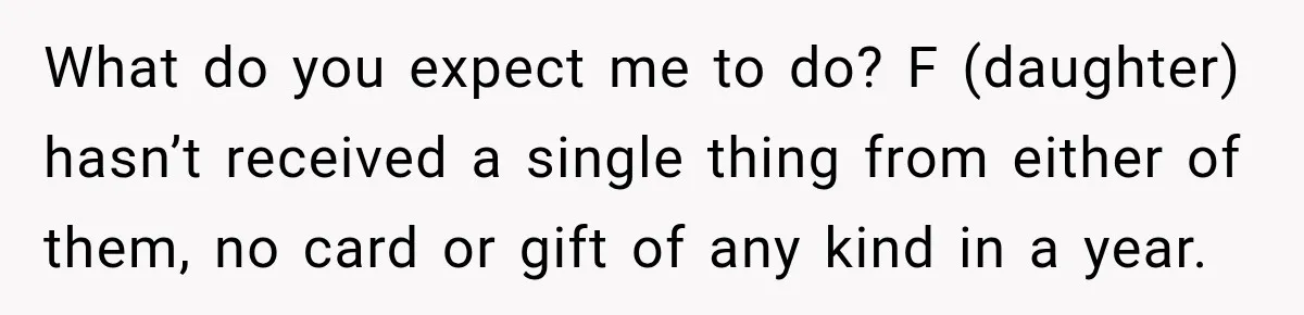 What do you expect me to do? F (daughter) hasn’t received a single thing from either of them, no card or gift of any kind in a year.