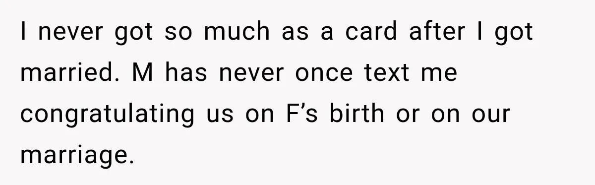 I never got so much as a card after I got married. M has never once text me congratulating us on F’s birth or on our marriage.
