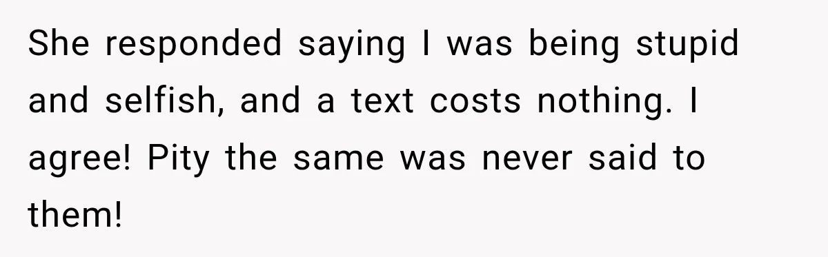 She responded saying I was being stupid and selfish, and a text costs nothing. I agree! Pity the same was never said to them!