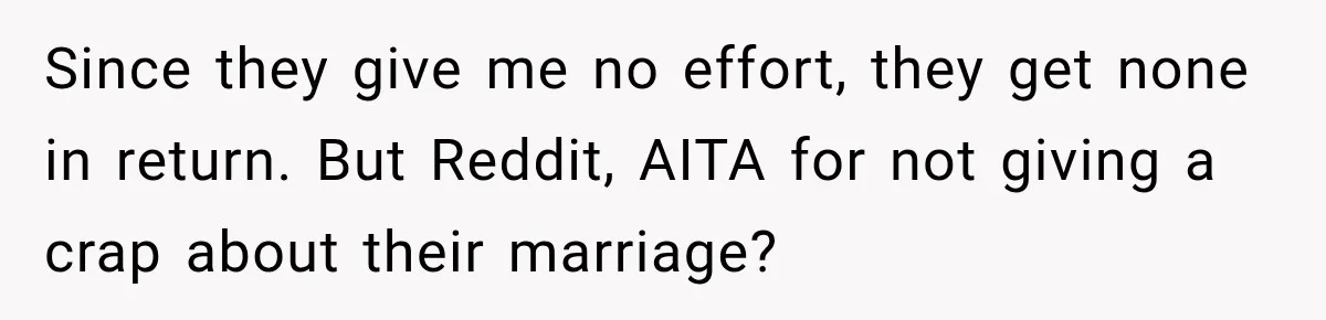 Since they give me no effort, they get none in return. But Reddit, AITA for not giving a crap about their marriage?
