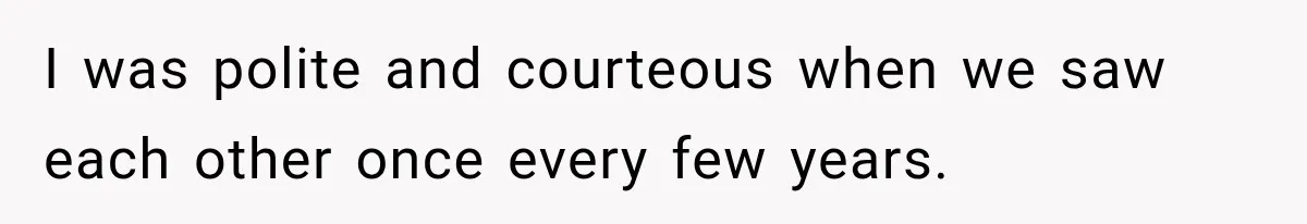 I was polite and courteous when we saw each other once every few years.