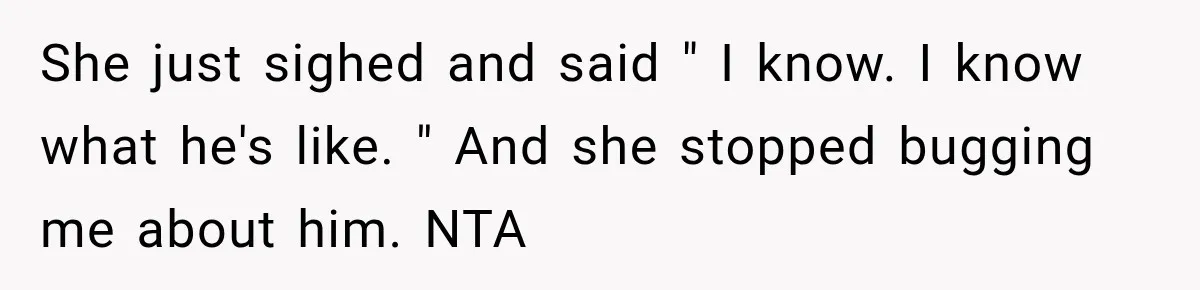 She just sighed and said " I know. I know what he's like. " And she stopped bugging me about him. NTA