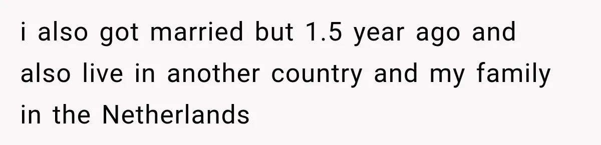 i also got married but 1.5 year ago and also live in another country and my family in the Netherlands