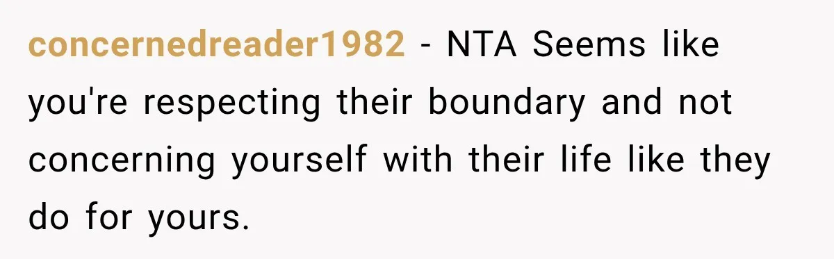 concernedreader1982 − NTA Seems like you're respecting their boundary and not concerning yourself with their life like they do for yours.