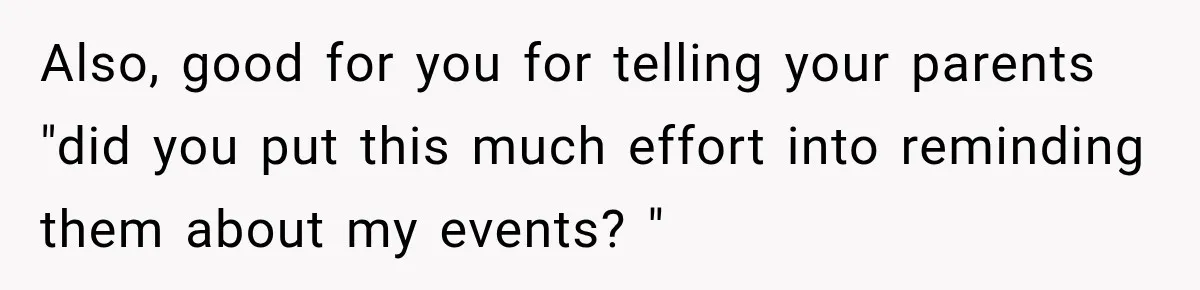 Also, good for you for telling your parents "did you put this much effort into reminding them about my events? "