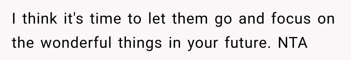 I think it's time to let them go and focus on the wonderful things in your future. NTA