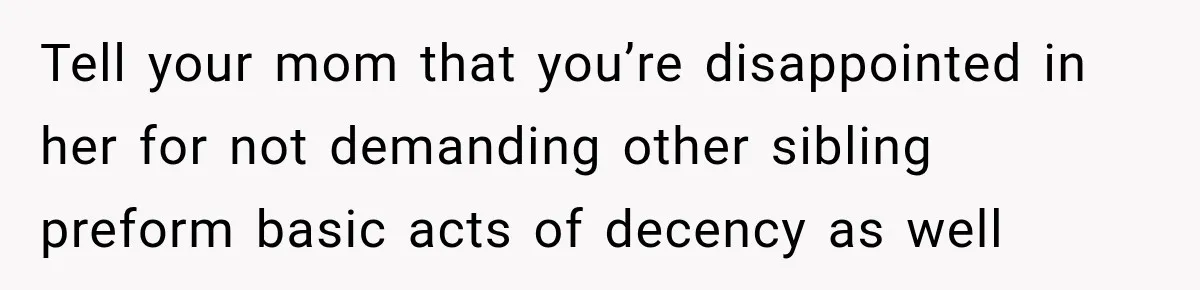 Tell your mom that you’re disappointed in her for not demanding other sibling preform basic acts of decency as well