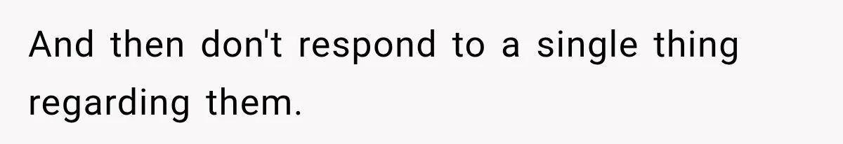 And then don't respond to a single thing regarding them.