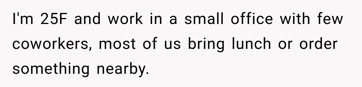Woman Stops Picking Up Her Coworker’s Lunch Every Day, Then Gets Called Selfish I'm 25F and work in a small office with few coworkers, most of us bring lunch or order something nearby.