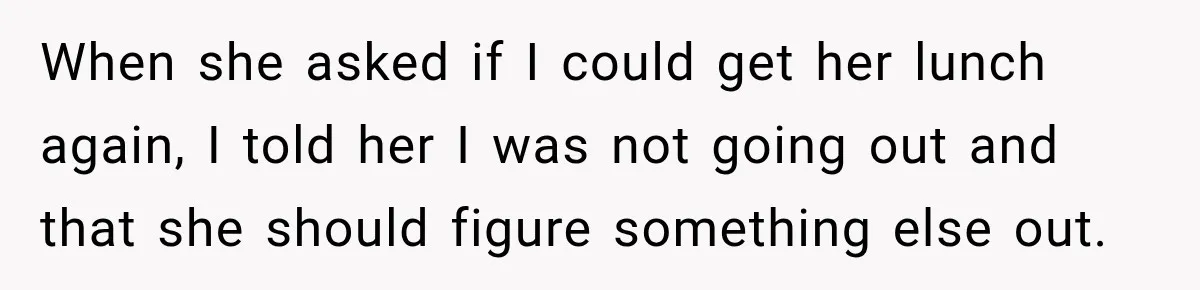 Woman Stops Picking Up Her Coworker’s Lunch Every Day, Then Gets Called Selfish When she asked if I could get her lunch again, I told her I was not going out and that she should figure something else out.