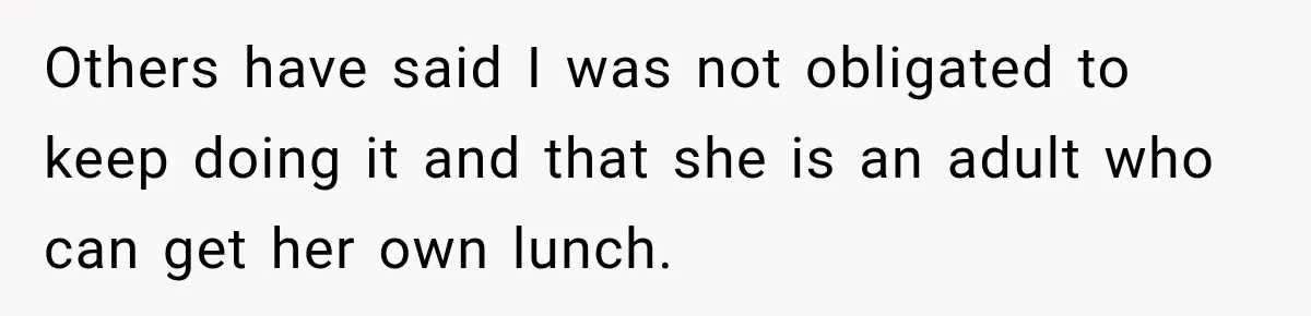 Woman Stops Picking Up Her Coworker’s Lunch Every Day, Then Gets Called Selfish Others have said I was not obligated to keep doing it and that she is an adult who can get her own lunch.