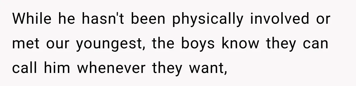 While he hasn't been physically involved or met our youngest, the boys know they can call him whenever they want,