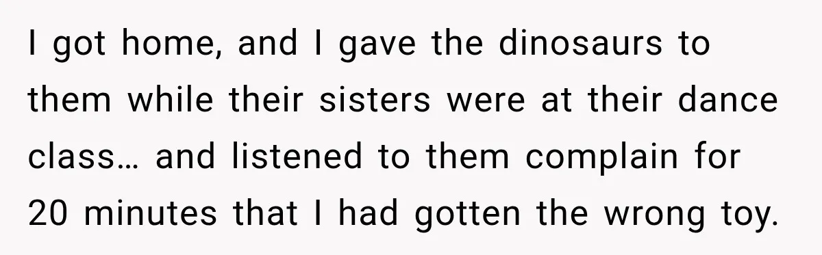 I got home, and I gave the dinosaurs to them while their sisters were at their dance class… and listened to them complain for 20 minutes that I had gotten...