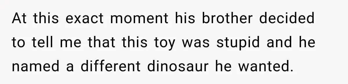 At this exact moment his brother decided to tell me that this toy was stupid and he named a different dinosaur he wanted.