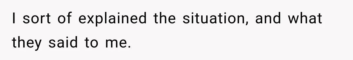 I sort of explained the situation, and what they said to me.