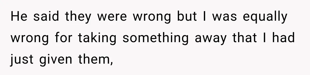 He said they were wrong but I was equally wrong for taking something away that I had just given them,