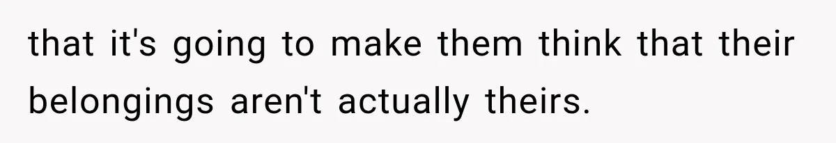 that it's going to make them think that their belongings aren't actually theirs.
