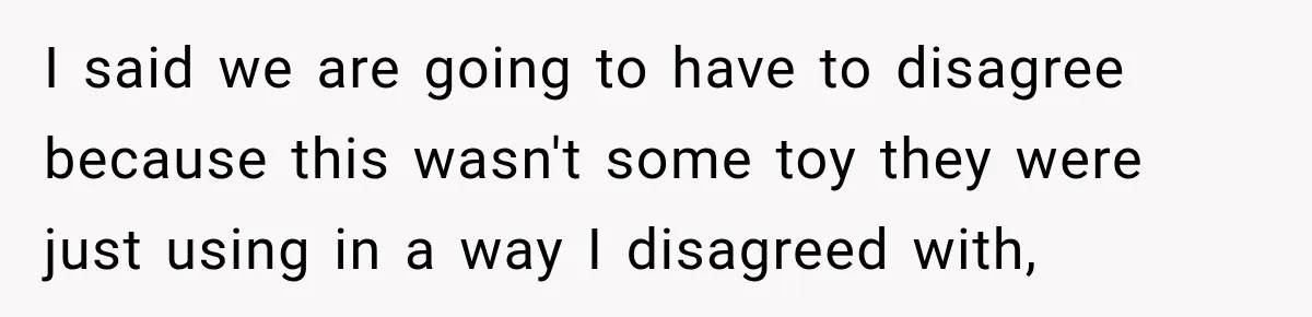 I said we are going to have to disagree because this wasn't some toy they were just using in a way I disagreed with,