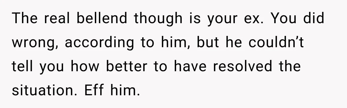 The real bellend though is your ex. You did wrong, according to him, but he couldn’t tell you how better to have resolved the situation. Eff him.