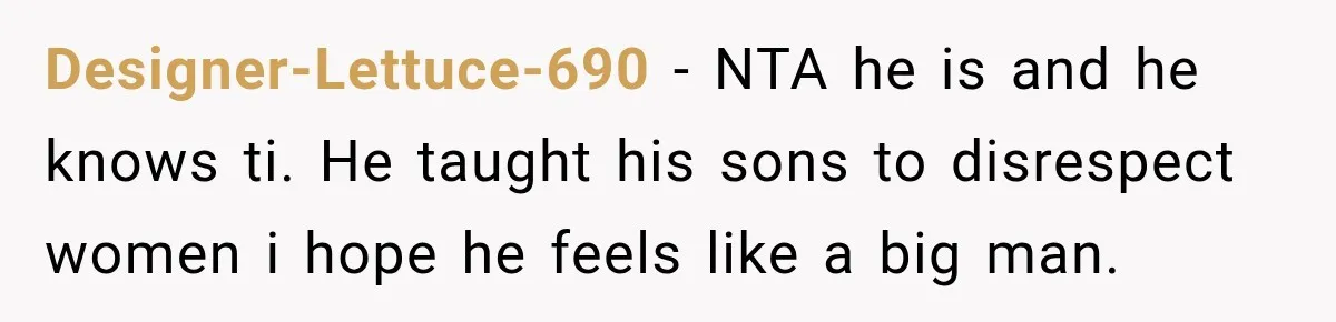 Designer-Lettuce-690 − NTA he is and he knows ti. He taught his sons to disrespect women i hope he feels like a big man.