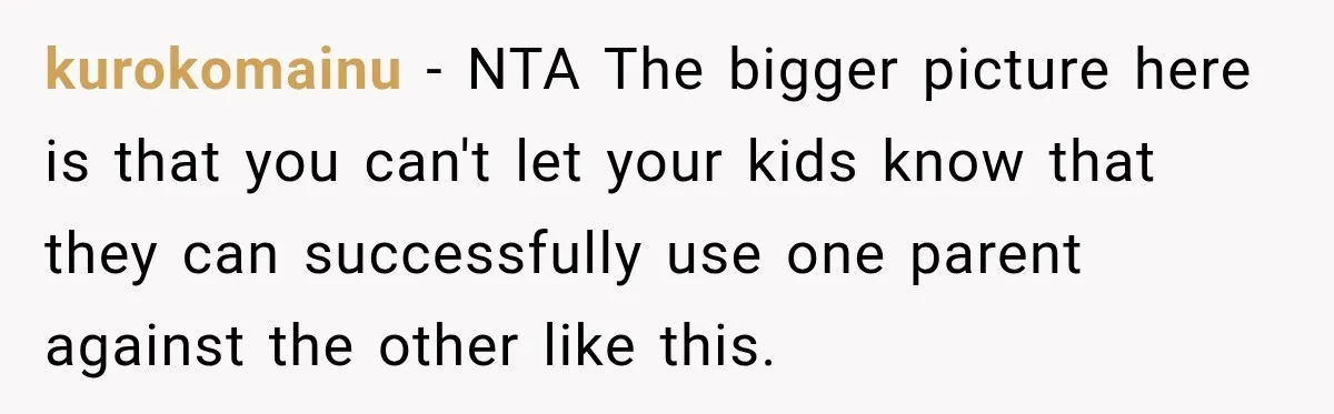 kurokomainu − NTA The bigger picture here is that you can't let your kids know that they can successfully use one parent against the other like this.