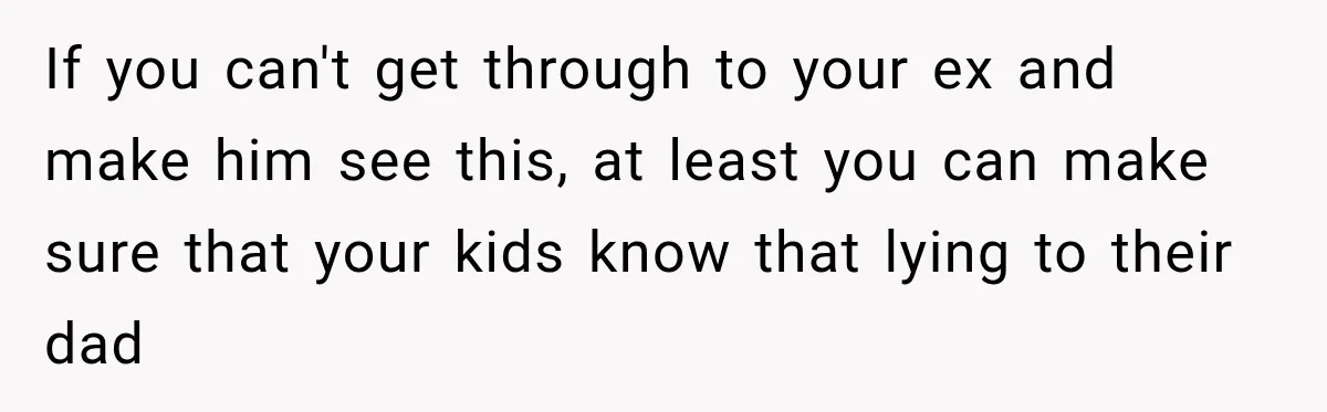 If you can't get through to your ex and make him see this, at least you can make sure that your kids know that lying to their dad