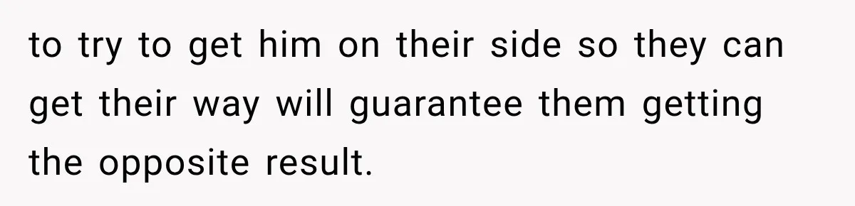 to try to get him on their side so they can get their way will guarantee them getting the opposite result.