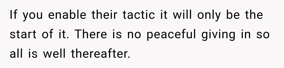 If you enable their tactic it will only be the start of it. There is no peaceful giving in so all is well thereafter.