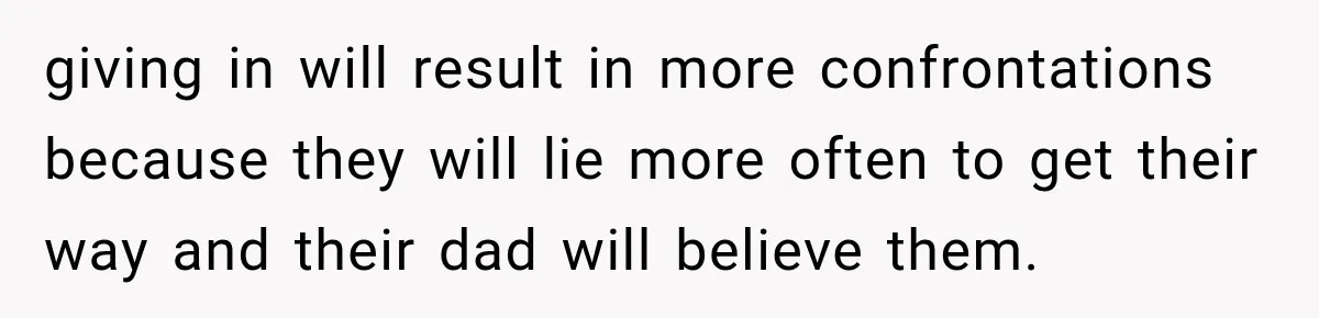 giving in will result in more confrontations because they will lie more often to get their way and their dad will believe them.