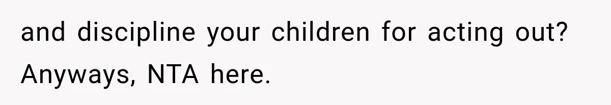 and discipline your children for acting out? Anyways, NTA here.