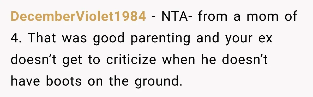 DecemberViolet1984 − NTA- from a mom of 4. That was good parenting and your ex doesn’t get to criticize when he doesn’t have boots on the ground.