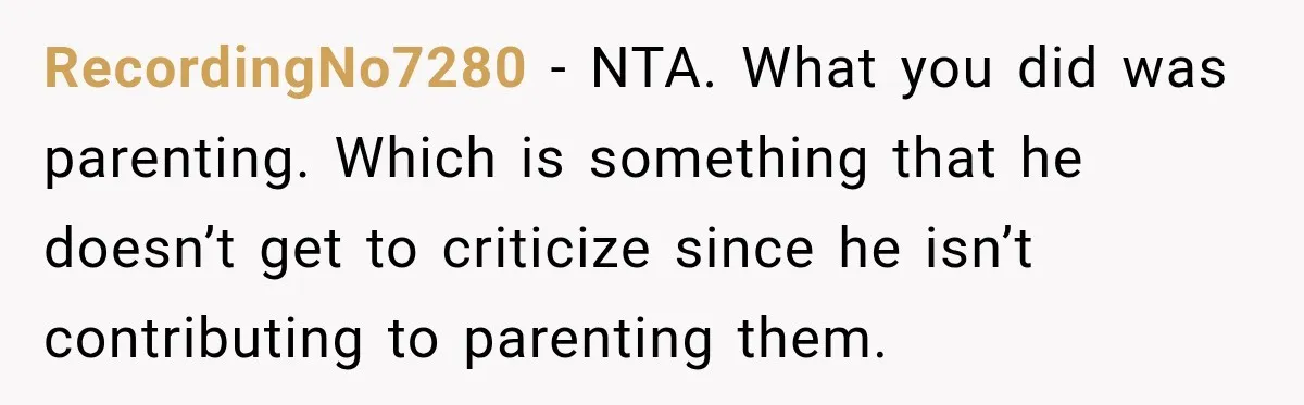 RecordingNo7280 − NTA. What you did was parenting. Which is something that he doesn’t get to criticize since he isn’t contributing to parenting them.