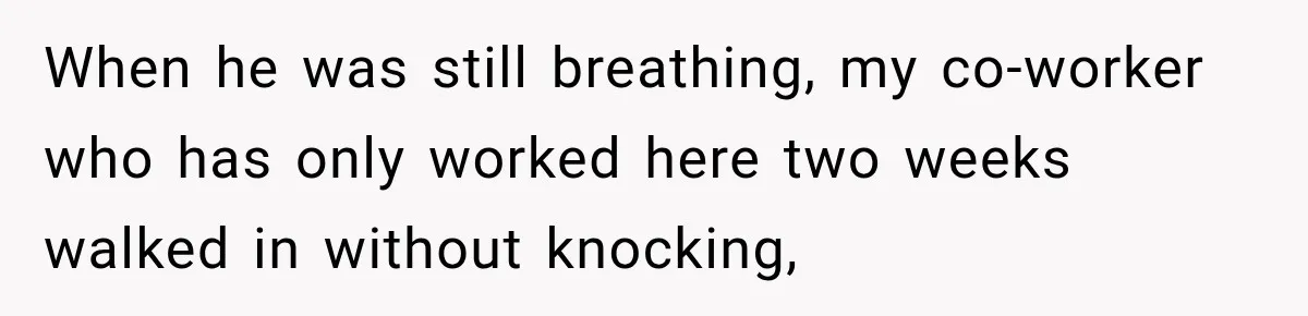 When he was still breathing, my co-worker who has only worked here two weeks walked in without knocking,