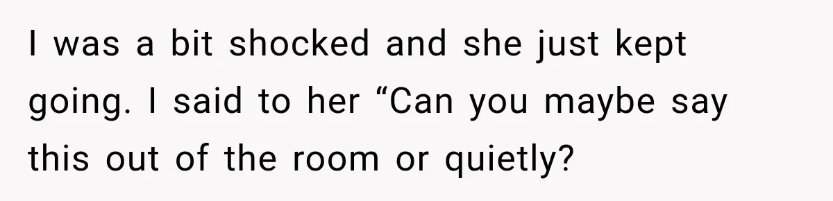 I was a bit shocked and she just kept going. I said to her “Can you maybe say this out of the room or quietly?