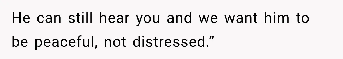 He can still hear you and we want him to be peaceful, not distressed.”